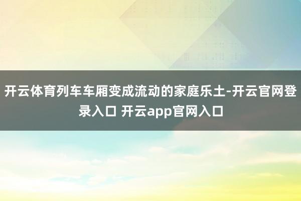 开云体育列车车厢变成流动的家庭乐土-开云官网登录入口 开云app官网入口
