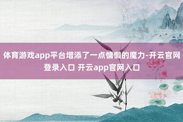 体育游戏app平台增添了一点慵懒的魔力-开云官网登录入口 开云app官网入口