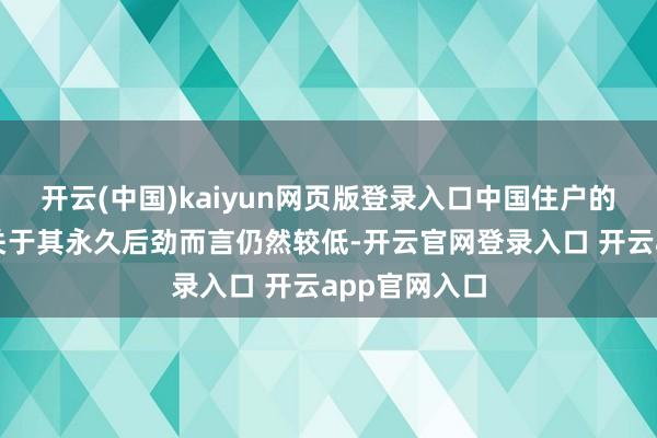 开云(中国)kaiyun网页版登录入口中国住户的股票树立相关于其永久后劲而言仍然较低-开云官网登录入口 开云app官网入口