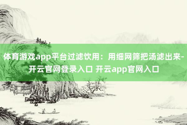 体育游戏app平台过滤饮用：用细网筛把汤滤出来-开云官网登录入口 开云app官网入口