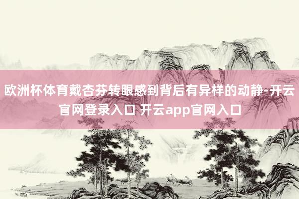 欧洲杯体育戴杏芬转眼感到背后有异样的动静-开云官网登录入口 开云app官网入口