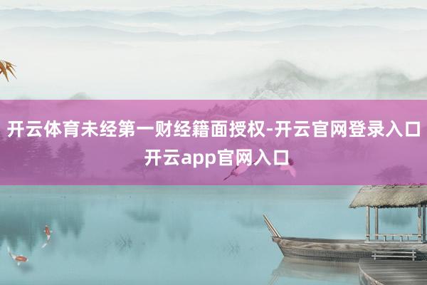 开云体育未经第一财经籍面授权-开云官网登录入口 开云app官网入口