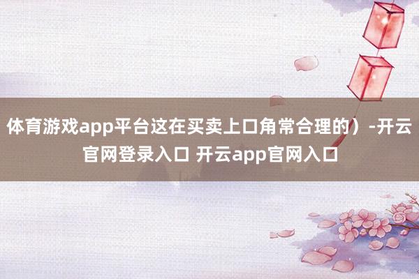 体育游戏app平台这在买卖上口角常合理的）-开云官网登录入口 开云app官网入口