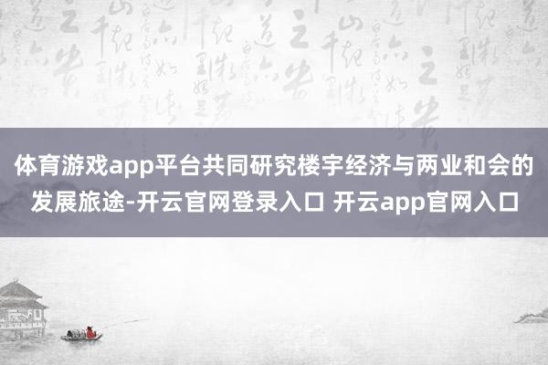 体育游戏app平台共同研究楼宇经济与两业和会的发展旅途-开云官网登录入口 开云app官网入口