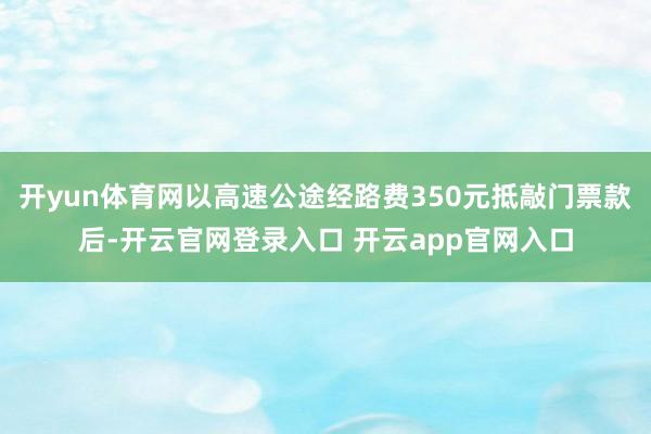 开yun体育网以高速公途经路费350元抵敲门票款后-开云官网登录入口 开云app官网入口
