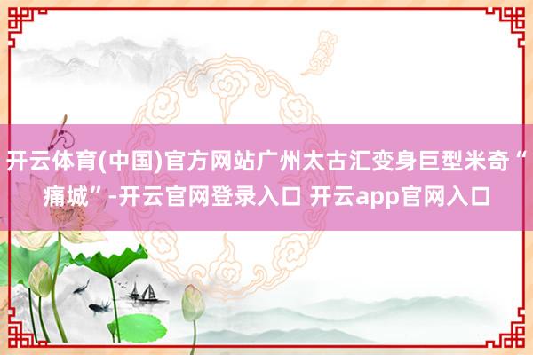 开云体育(中国)官方网站广州太古汇变身巨型米奇“痛城”-开云官网登录入口 开云app官网入口