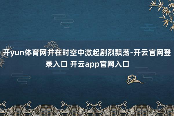 开yun体育网并在时空中激起剧烈飘荡-开云官网登录入口 开云app官网入口