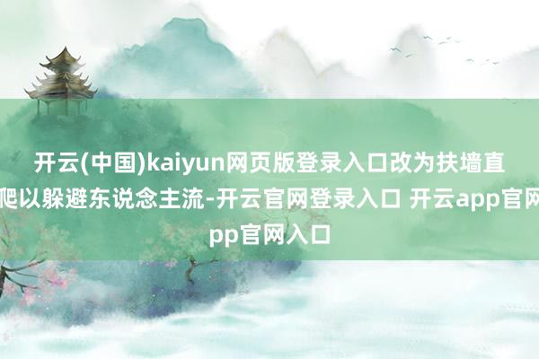 开云(中国)kaiyun网页版登录入口改为扶墙直线攀爬以躲避东说念主流-开云官网登录入口 开云app官网入口
