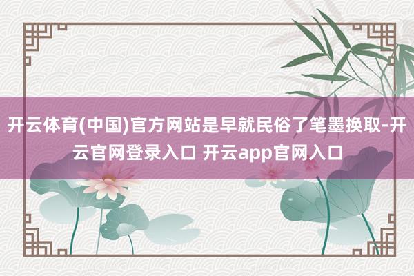 开云体育(中国)官方网站是早就民俗了笔墨换取-开云官网登录入口 开云app官网入口