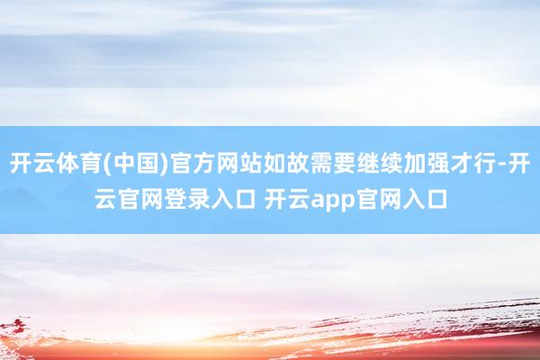 开云体育(中国)官方网站如故需要继续加强才行-开云官网登录入口 开云app官网入口
