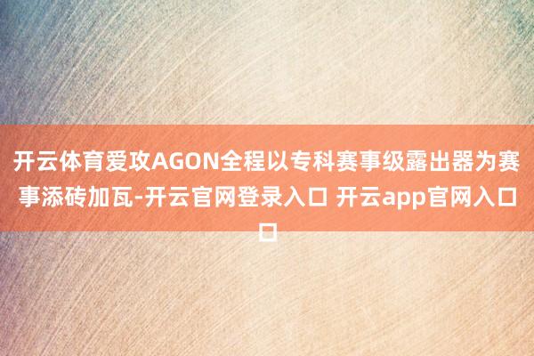 开云体育爱攻AGON全程以专科赛事级露出器为赛事添砖加瓦-开云官网登录入口 开云app官网入口