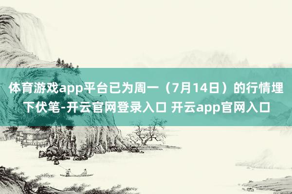 体育游戏app平台已为周一（7月14日）的行情埋下伏笔-开云官网登录入口 开云app官网入口