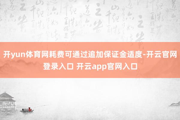 开yun体育网耗费可通过追加保证金适度-开云官网登录入口 开云app官网入口