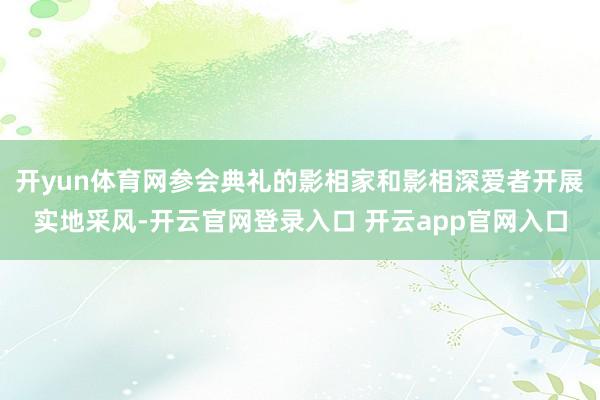 开yun体育网参会典礼的影相家和影相深爱者开展实地采风-开云官网登录入口 开云app官网入口