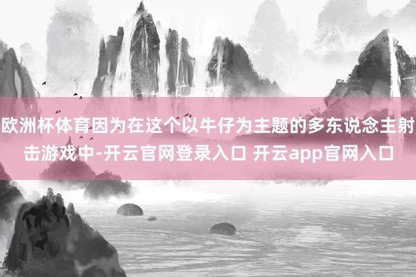 欧洲杯体育因为在这个以牛仔为主题的多东说念主射击游戏中-开云官网登录入口 开云app官网入口