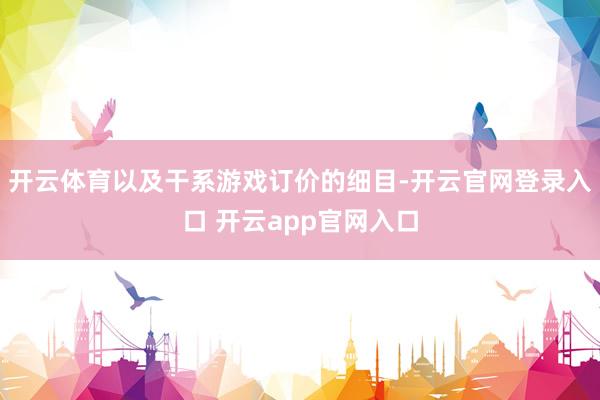 开云体育以及干系游戏订价的细目-开云官网登录入口 开云app官网入口