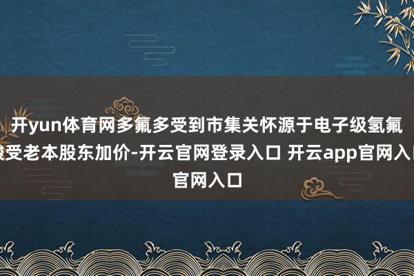 开yun体育网多氟多受到市集关怀源于电子级氢氟酸受老本股东加价-开云官网登录入口 开云app官网入口