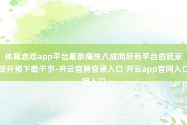 体育游戏app平台颠倒痛快八成向所有平台的玩家绽开预下载干事-开云官网登录入口 开云app官网入口