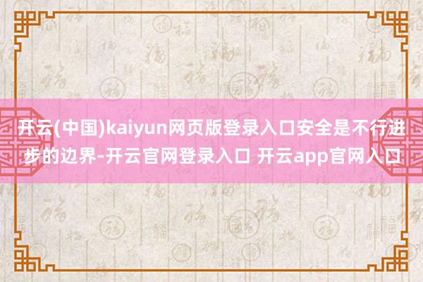 开云(中国)kaiyun网页版登录入口安全是不行进步的边界-开云官网登录入口 开云app官网入口