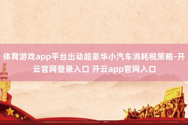 体育游戏app平台出动超豪华小汽车消耗税策略-开云官网登录入口 开云app官网入口