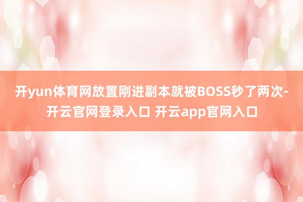 开yun体育网放置刚进副本就被BOSS秒了两次-开云官网登录入口 开云app官网入口
