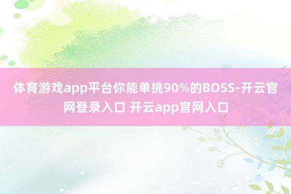 体育游戏app平台你能单挑90%的BOSS-开云官网登录入口 开云app官网入口