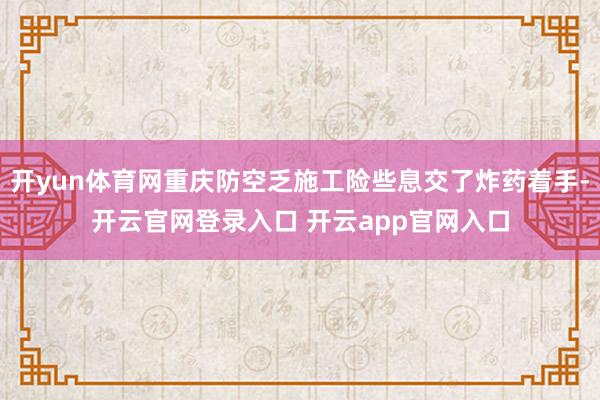开yun体育网重庆防空乏施工险些息交了炸药着手-开云官网登录入口 开云app官网入口