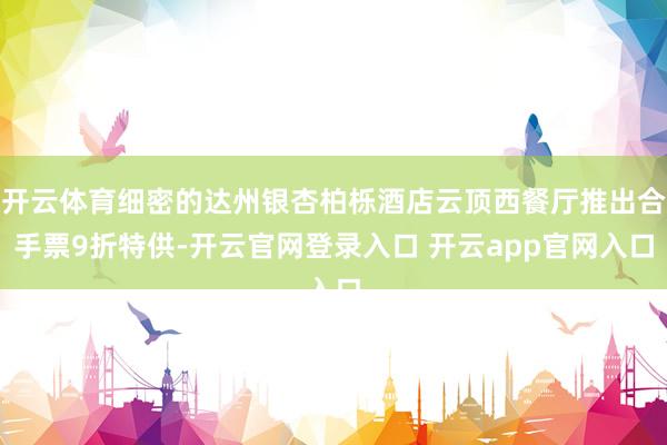 开云体育细密的达州银杏柏栎酒店云顶西餐厅推出合手票9折特供-开云官网登录入口 开云app官网入口