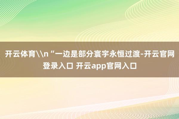 开云体育\n“一边是部分寰宇永恒过渡-开云官网登录入口 开云app官网入口