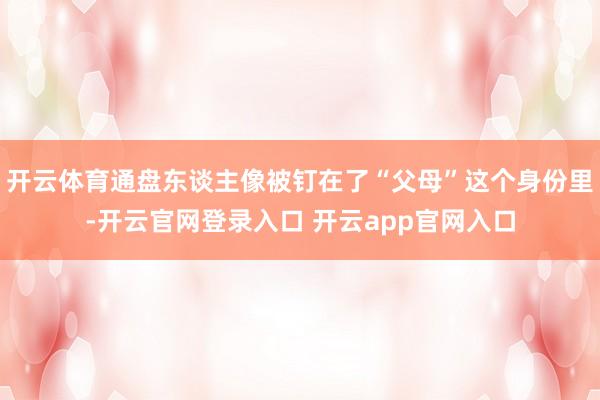 开云体育通盘东谈主像被钉在了“父母”这个身份里-开云官网登录入口 开云app官网入口