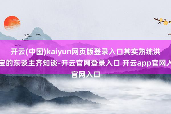 开云(中国)kaiyun网页版登录入口其实熟练洪金宝的东谈主齐知谈-开云官网登录入口 开云app官网入口