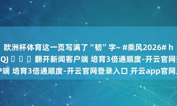 欧洲杯体育这一页写满了“韧”字~ #乘风2026# http://t.cn/AXiOCdQJ ​​​翻开新闻客户端 培育3倍通顺度-开云官网登录入口 开云app官网入口