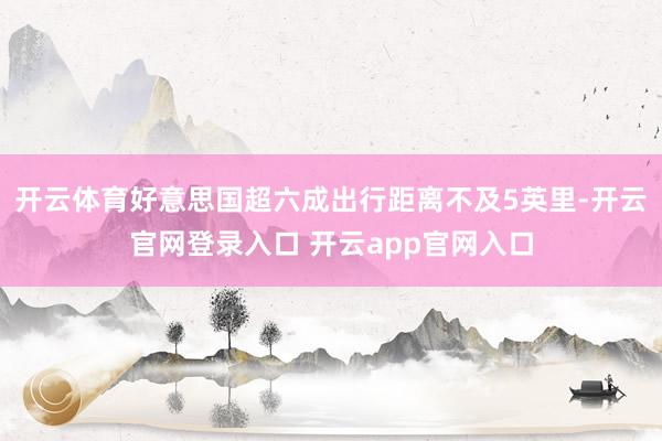 开云体育好意思国超六成出行距离不及5英里-开云官网登录入口 开云app官网入口