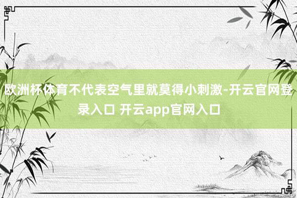 欧洲杯体育不代表空气里就莫得小刺激-开云官网登录入口 开云app官网入口