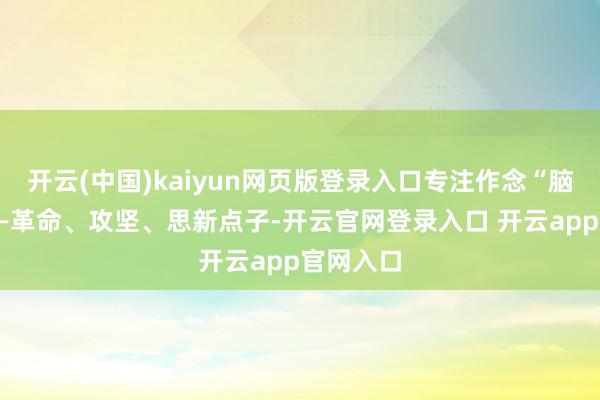 开云(中国)kaiyun网页版登录入口专注作念“脑力活”——革命、攻坚、思新点子-开云官网登录入口 开云app官网入口