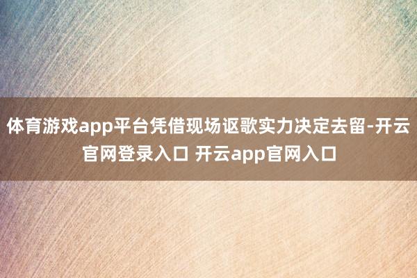 体育游戏app平台凭借现场讴歌实力决定去留-开云官网登录入口 开云app官网入口