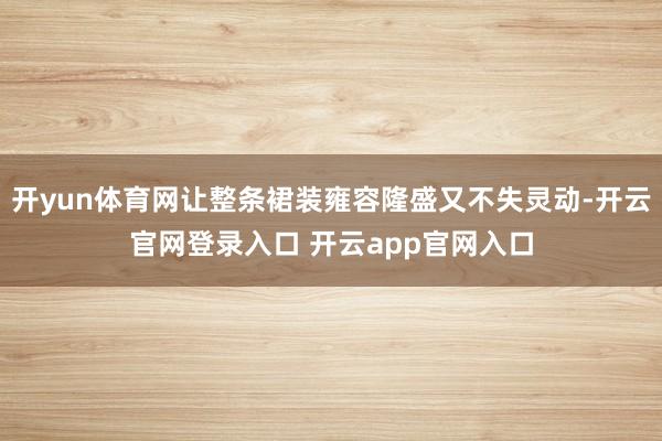 开yun体育网让整条裙装雍容隆盛又不失灵动-开云官网登录入口 开云app官网入口