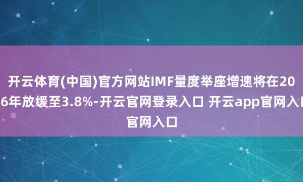 开云体育(中国)官方网站IMF量度举座增速将在2026年放缓至3.8%-开云官网登录入口 开云app官网入口