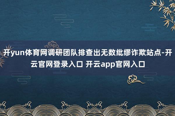 开yun体育网调研团队排查出无数纰缪诈欺站点-开云官网登录入口 开云app官网入口