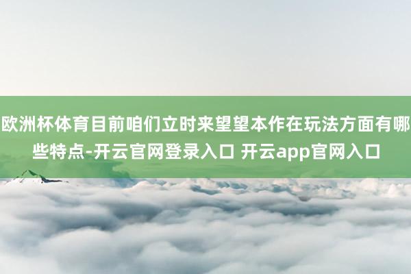 欧洲杯体育目前咱们立时来望望本作在玩法方面有哪些特点-开云官网登录入口 开云app官网入口