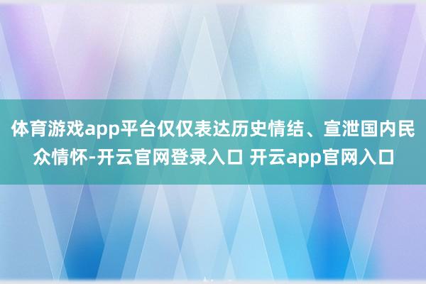 体育游戏app平台仅仅表达历史情结、宣泄国内民众情怀-开云官网登录入口 开云app官网入口
