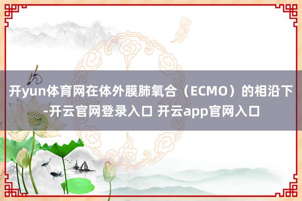 开yun体育网在体外膜肺氧合(ECMO)的相沿下-开云官网登录入口 开云app官网入口
