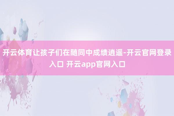 开云体育让孩子们在随同中成绩逍遥-开云官网登录入口 开云app官网入口