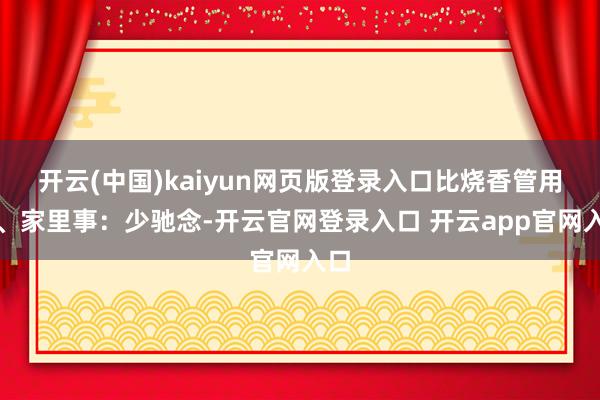 开云(中国)kaiyun网页版登录入口比烧香管用一、家里事:少驰念-开云官网登录入口 开云app官网入口