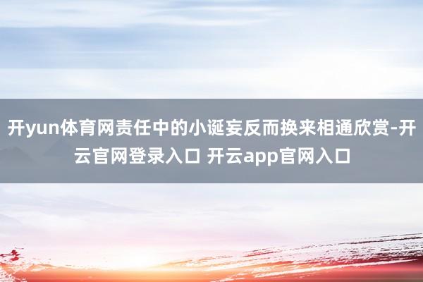 开yun体育网责任中的小诞妄反而换来相通欣赏-开云官网登录入口 开云app官网入口