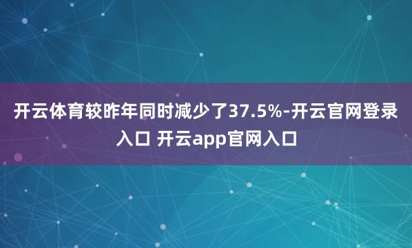 开云体育较昨年同时减少了37.5%-开云官网登录入口 开云app官网入口