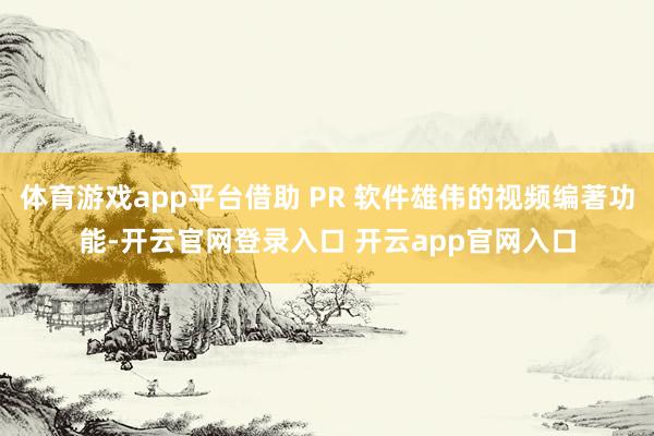 体育游戏app平台借助 PR 软件雄伟的视频编著功能-开云官网登录入口 开云app官网入口