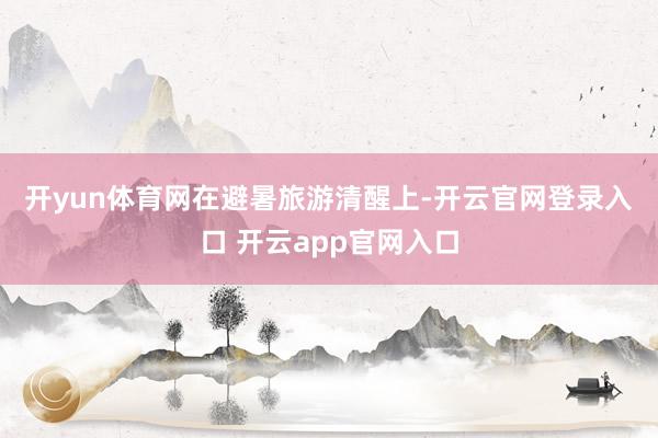 开yun体育网 在避暑旅游清醒上-开云官网登录入口 开云app官网入口