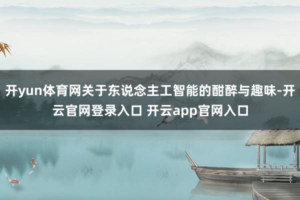 开yun体育网关于东说念主工智能的酣醉与趣味-开云官网登录入口 开云app官网入口