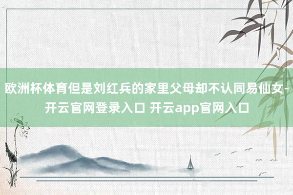 欧洲杯体育但是刘红兵的家里父母却不认同易仙女-开云官网登录入口 开云app官网入口